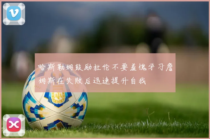 哈斯勒姆鼓励杜伦不要羞愧学习詹姆斯在失败后迅速提升自我